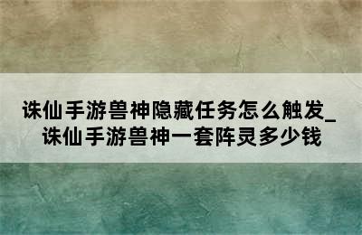 诛仙手游兽神隐藏任务怎么触发_ 诛仙手游兽神一套阵灵多少钱